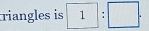 riangles is 1:□.