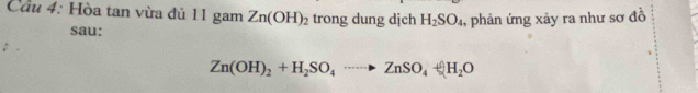 Cầu 4: Hòa tan vừa đủ 1ga m Zn(OH)_2 trong dung dịch H_2SO_4 , phản ứng xảy ra như sơ đồ 
sau:
Zn(OH)_2+H_2SO_4to ZnSO_4+H_2O