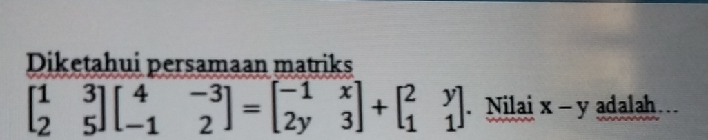 Diketahui persamaan matriks
beginbmatrix 1&3 2&5endbmatrix beginbmatrix 4&-3 -1&2endbmatrix =beginbmatrix -1&x 2y&3endbmatrix +beginbmatrix 2&y 1&1endbmatrix. Nilai x-y adalah...