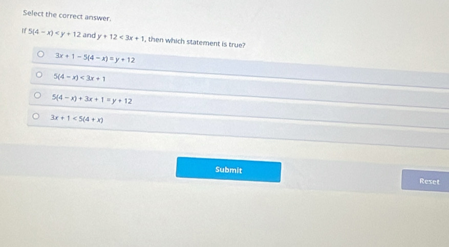 Select the correct answer.
If 5(4-x) and y+12<3x+1 , then which statement is true?
3x+1-5(4-x)=y+12
5(4-x)<3x+1
5(4-x)+3x+1=y+12
3x+1<5(4+x)
Submit
Reset