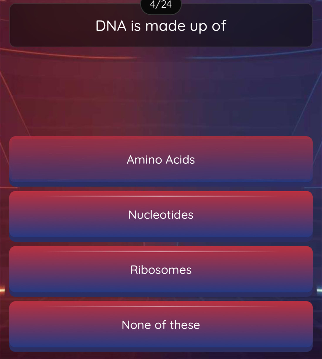 4/24
DNA is made up of
Amino Acids
Nucleotides
Ribosomes
None of these