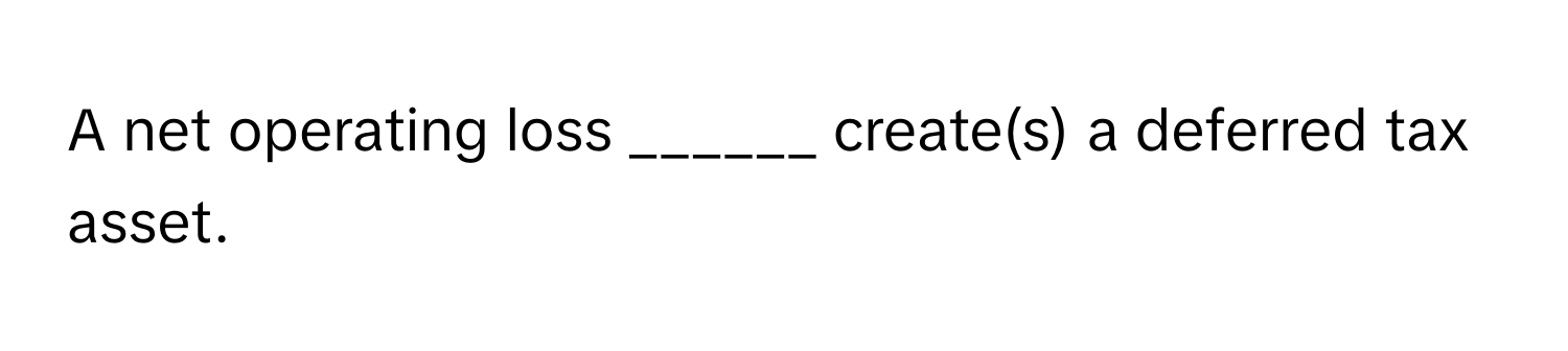 A net operating loss ______ create(s) a deferred tax asset.