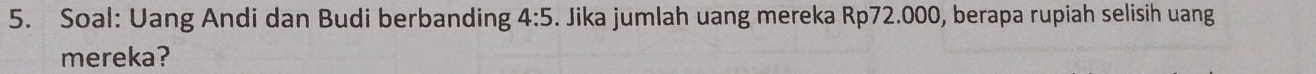 Soal: Uang Andi dan Budi berbanding 4:5. Jika jumlah uang mereka Rp72.000, berapa rupiah selisih uang 
mereka?