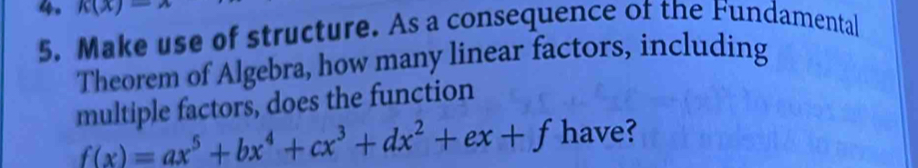 k(x)=
5. Make use of structure. As a consequence of the Fundamental 
Theorem of Algebra, how many linear factors, including 
multiple factors, does the function
f(x)=ax^5+bx^4+cx^3+dx^2+ex+f have?