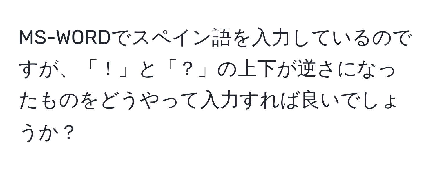 MS-WORDでスペイン語を入力しているのですが、「！」と「？」の上下が逆さになったものをどうやって入力すれば良いでしょうか？