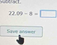 Subtract.
22.09-8=□
Save answer