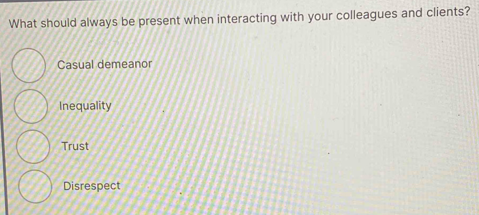 What should always be present when interacting with your colleagues and clients?
Casual demeanor
Inequality
Trust
Disrespect