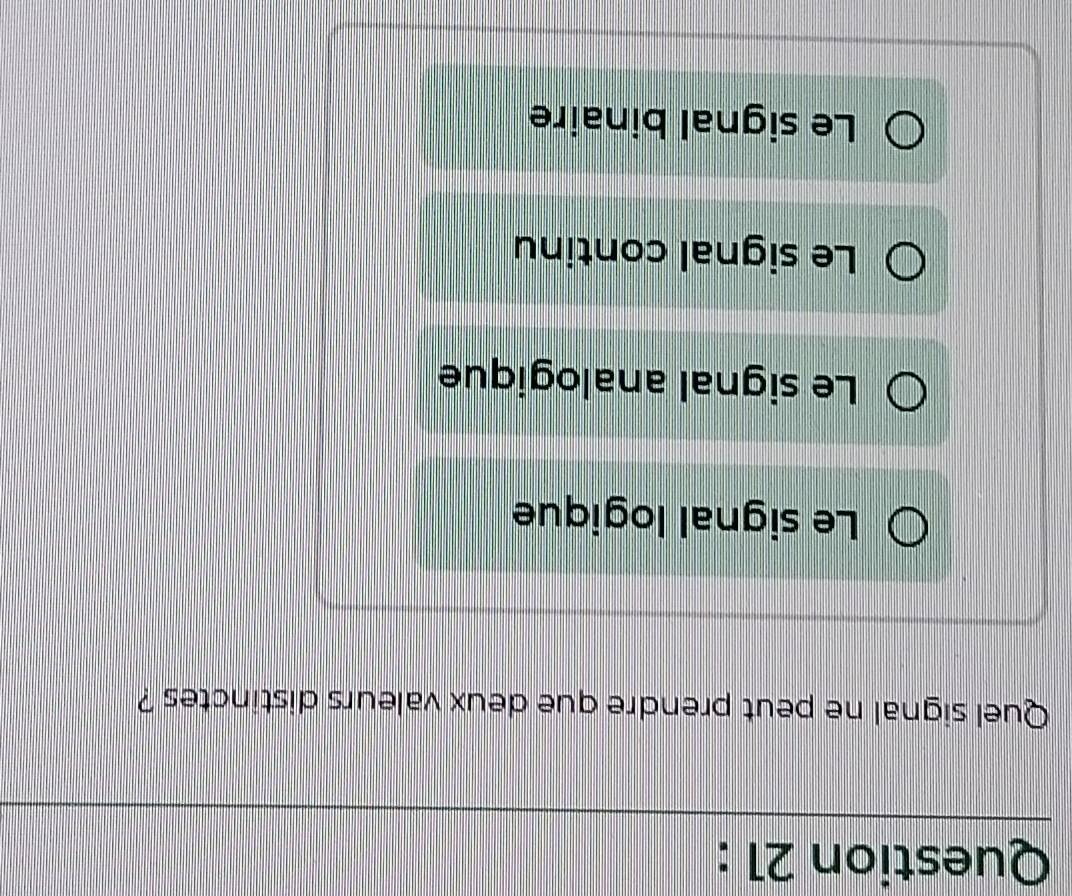 Quel signal ne peut prendre que deux valeurs distinctes ?
Le signal logique
Le signal analogique
Le signal continu
Le signal binaire