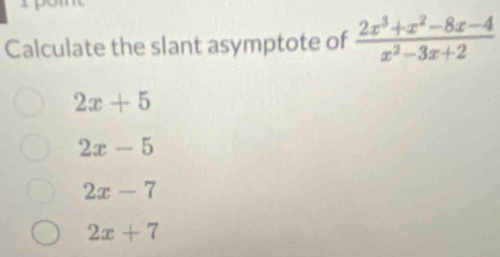 Calculate the slant asymptote of  (2x^3+x^2-8x-4)/x^2-3x+2 
2x+5
2x-5
2x-7
2x+7