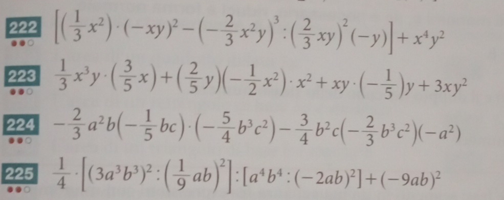 222 [( 1/3 x^2)· (-xy)^2-(- 2/3 x^2y)^3:( 2/3 xy)^2(-y)]+x^4y^2
223  1/3 x^3y· ( 3/5 x)+( 2/5 y)(- 1/2 x^2)· x^2+xy· (- 1/5 )y+3xy^2
224 - 2/3 a^2b(- 1/5 bc)· (- 5/4 b^3c^2)- 3/4 b^2c(- 2/3 b^3c^2)(-a^2)
225  1/4 · [(3a^3b^3)^2:( 1/9 ab)^2]:[a^4b^4:(-2ab)^2]+(-9ab)^2