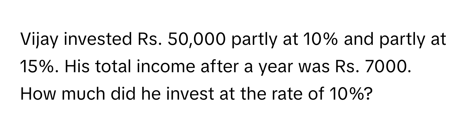 Vijay invested Rs. 50,000 partly at 10% and partly at 15%. His total income after a year was Rs. 7000. How much did he invest at the rate of 10%?