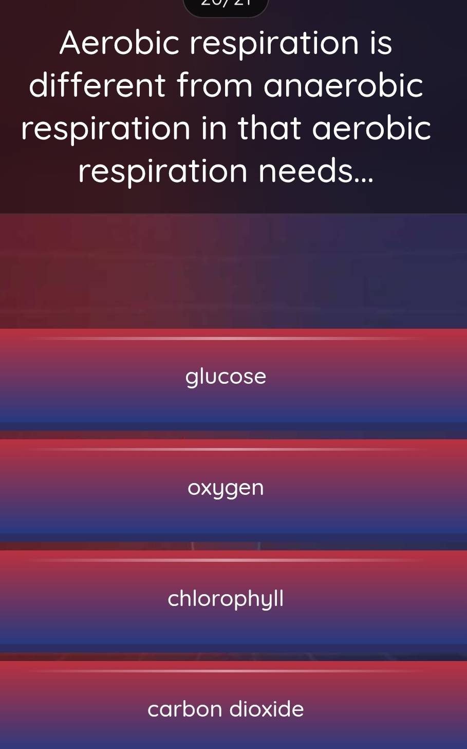 Aerobic respiration is
different from anaerobic
respiration in that aerobic
respiration needs...
glucose
oxygen
chlorophyll
carbon dioxide