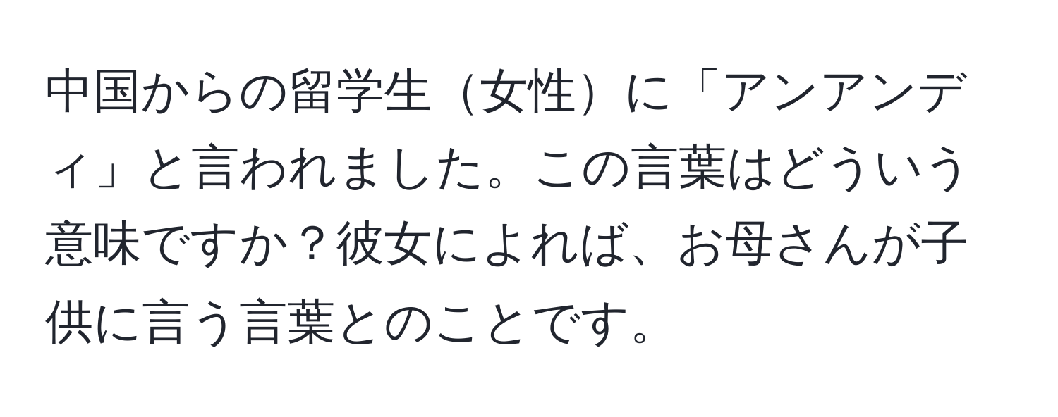 中国からの留学生女性に「アンアンディ」と言われました。この言葉はどういう意味ですか？彼女によれば、お母さんが子供に言う言葉とのことです。