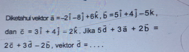 Diketahui vektor overline a=-2hat i-8hat j+6hat k, vector b=5hat i+4hat j-5hat k, 
dan overline c=3hat i+4hat j=2hat k. Jika 5vector d+3vector a+2vector b=
2vector c+3vector d-2vector b , vektor vector d= _