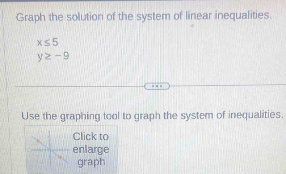 Graph the solution of the system of linear inequalities.
x≤ 5
y≥ -9
Use the graphing tool to graph the system of inequalities. 
Click to 
enlarge 
graph