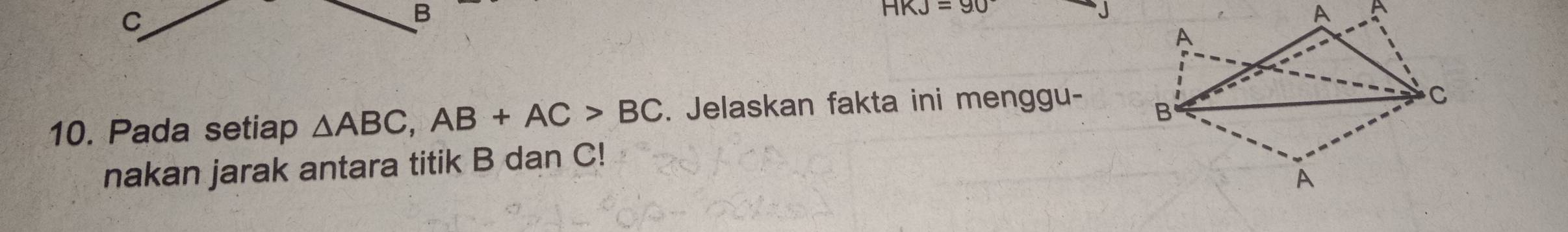 C
B
HKJ=90
10. Pada setiap △ ABC, AB+AC>BC. Jelaskan fakta ini menggu- 
nakan jarak antara titik B dan C!