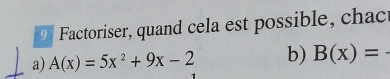 Factoriser, quand cela est possible, chac 
a) A(x)=5x^2+9x-2 b) B(x)= _ 