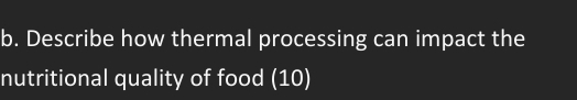 Describe how thermal processing can impact the 
nutritional quality of food (10)