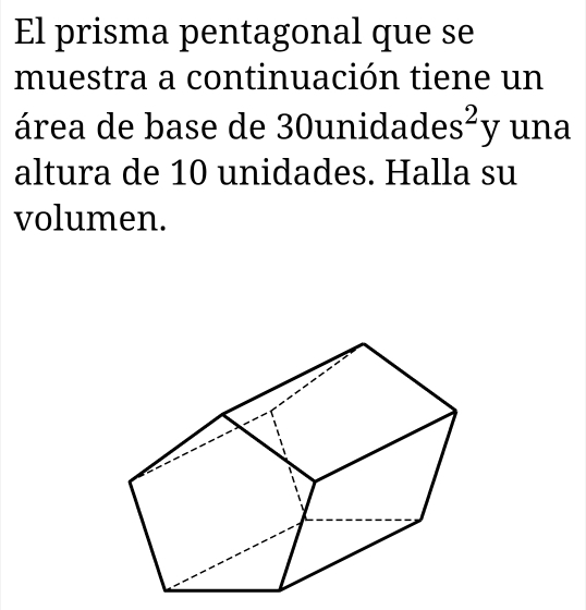 El prisma pentagonal que se 
muestra a continuación tiene un 
área de base de 30ur nidades^2y -x una 
altura de 10 unidades. Halla su 
volumen.