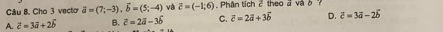 Cho 3 vectơ vector a=(7;-3), vector b=(5;-4) và vector c=(-1;6). Phân tích vector C theo ā và b
C. vector c=2vector a+3vector b
D. vector c=3vector a-2vector b
A. vector c=3vector a+2vector b
B. vector c=2vector a-3vector b