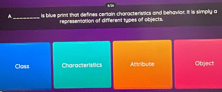 8/26
A_ is blue print that defines certain characteristics and behavior. It is simply a
representation of different types of objects.
Class Characteristics Attribute Object