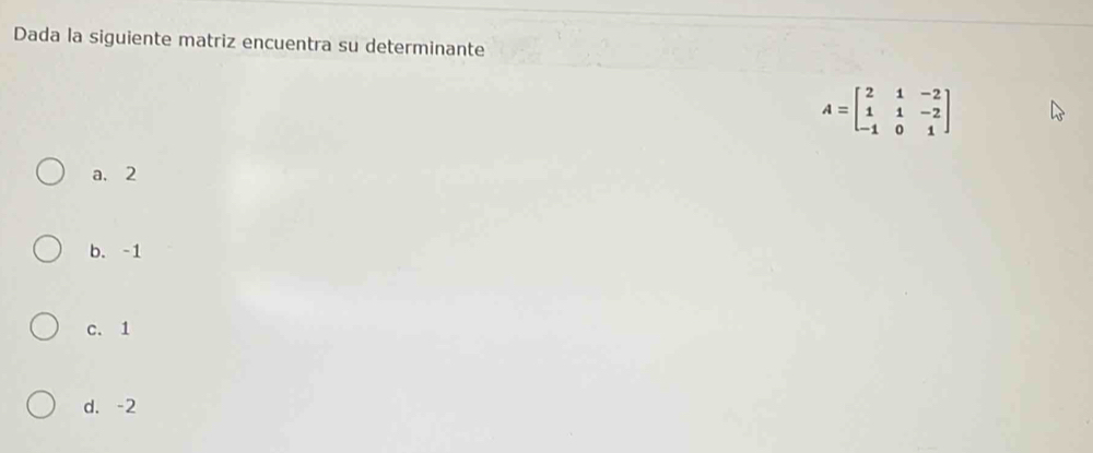 Dada la siguiente matriz encuentra su determinante
A=beginbmatrix 2&1&-2 1&1&-2 -1&0&1endbmatrix
a. 2
b. -1
c. 1
d. -2