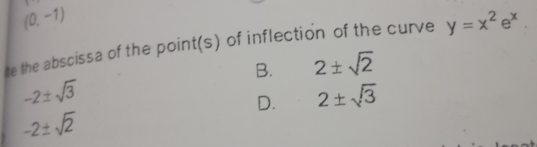 (0,-1)
lite the abscissa of the point(s) of inflection of the curve y=x^2e^x
B.
2± sqrt(2)
-2± sqrt(3)
D.
2± sqrt(3)
-2± sqrt(2)