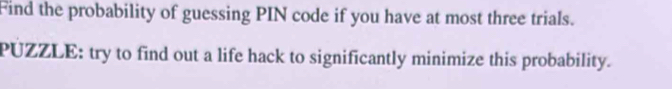 Find the probability of guessing PIN code if you have at most three trials. 
PUZZLE: try to find out a life hack to significantly minimize this probability.