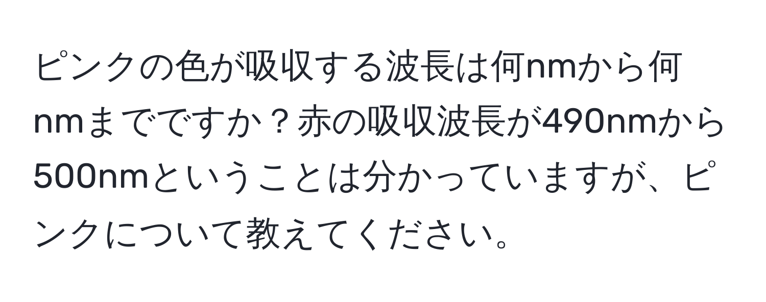 ピンクの色が吸収する波長は何nmから何nmまでですか？赤の吸収波長が490nmから500nmということは分かっていますが、ピンクについて教えてください。