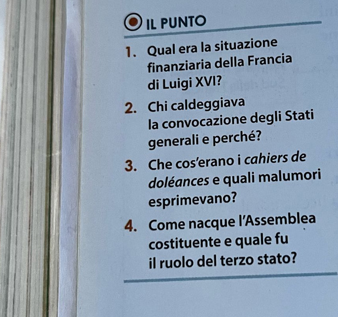 IL PUNTO 
1. Qual era la situazione 
finanziaria della Francia 
di Luigi XVI? 
2. Chi caldeggiava 
la convocazione degli Stati 
generali e perché? 
3. Che cos'erano i cahiers de 
doléances e quali malumori 
esprimevano? 
4. Come nacque l’Assemblea 
costituente e quale fu 
il ruolo del terzo stato?