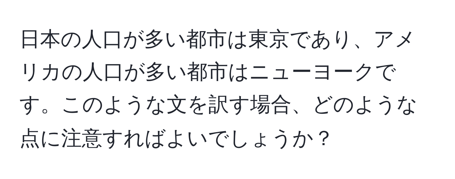 日本の人口が多い都市は東京であり、アメリカの人口が多い都市はニューヨークです。このような文を訳す場合、どのような点に注意すればよいでしょうか？