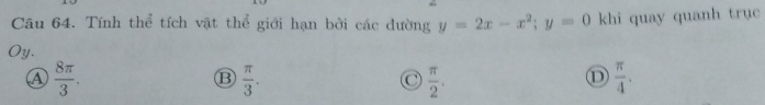 Tính thể tích vật thể giới hạn bởi các đường y=2x-x^2; y=0
Oy. khi quay quanh trục
a  8π /3 .
B  π /3 .
 π /2 .
①  π /4 .