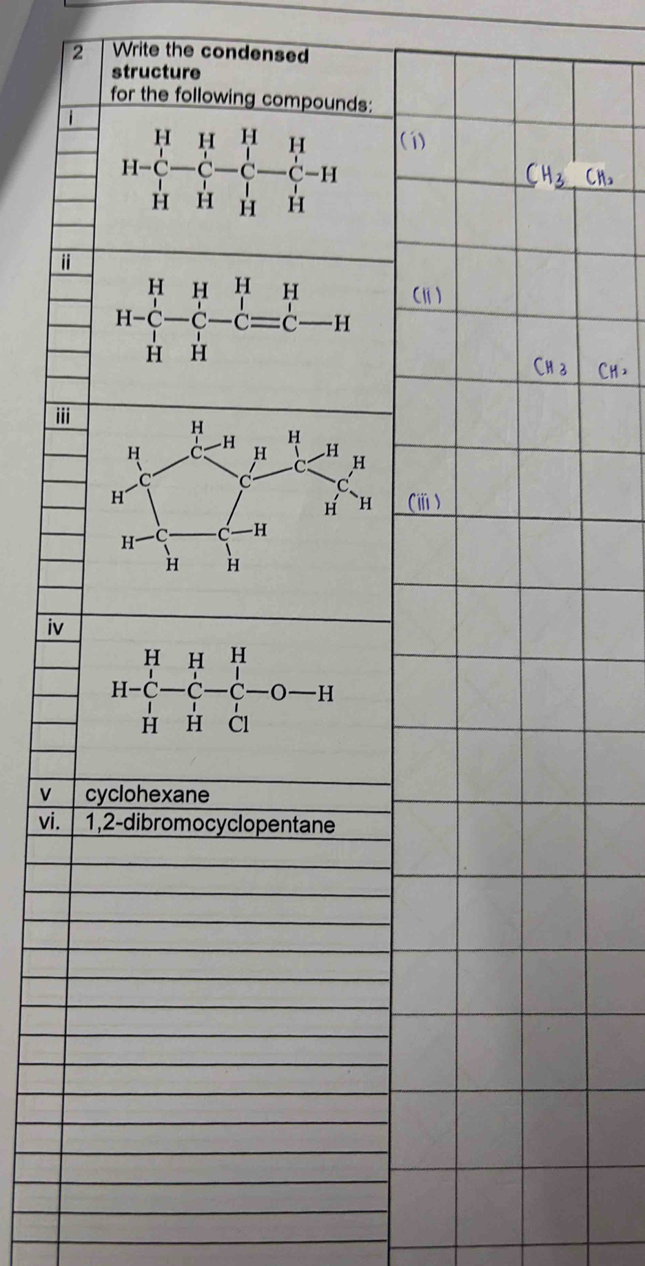 Write the condensed
structure
for the following compounds:
1
H-H-C-C-C-C-H
(1)
i
H=beginvmatrix H&H&H&H H-C&-C=C-H H&H=C-H
iii
(ⅲ)
iv
H=H_-^H-_C^H-_C^H-O-H
V cyclohexane
vi. 1,2-dibromocyclopentane