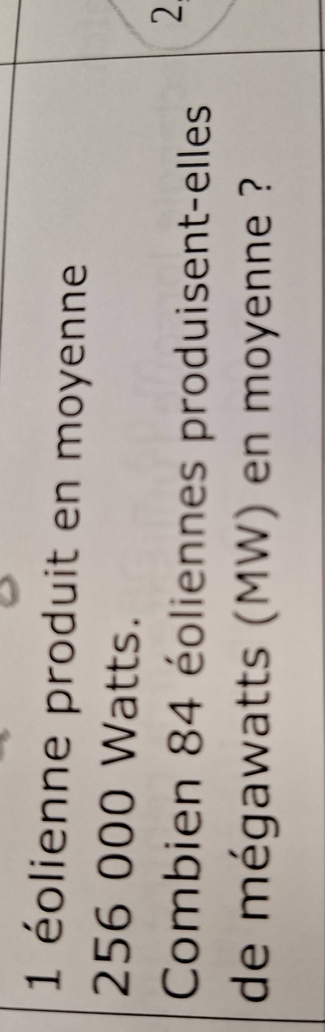 1 éolienne produit en moyenne
256 000 Watts. 
2 
Combien 84 éoliennes produisent-elles 
de mégawatts (MW) en moyenne ?