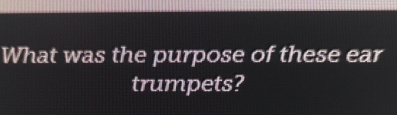 What was the purpose of these ear 
trumpets?