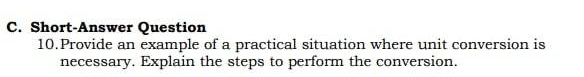 Short-Answer Question 
10.Provide an example of a practical situation where unit conversion is 
necessary. Explain the steps to perform the conversion.