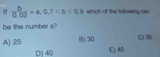 If  b/0,02 =a,0,7 which of the following can
be the number a?
A) 25 B) 30 C) 35
D) 40 E) 45