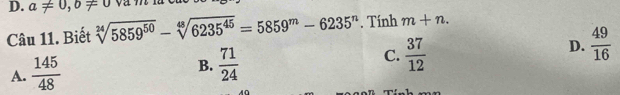 a!= 0, b!= 0
Câu 11. Biết sqrt[24](5859^(50))-sqrt[48](6235^(45))=5859^m-6235^n. Tính m+n.
A.  145/48  B.  71/24  C.  37/12  D.  49/16 