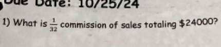 Due Date:10/25/24 
1) What is  1/32  commission of sales totaling $24000?