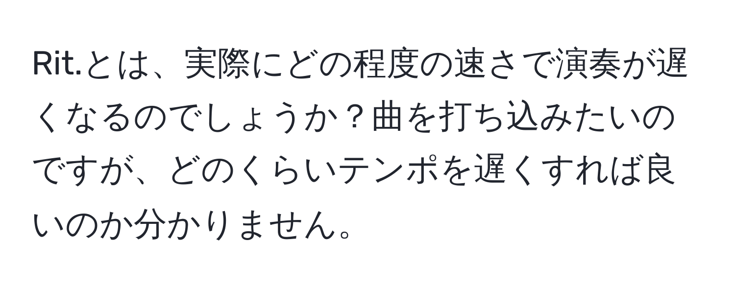 Rit.とは、実際にどの程度の速さで演奏が遅くなるのでしょうか？曲を打ち込みたいのですが、どのくらいテンポを遅くすれば良いのか分かりません。