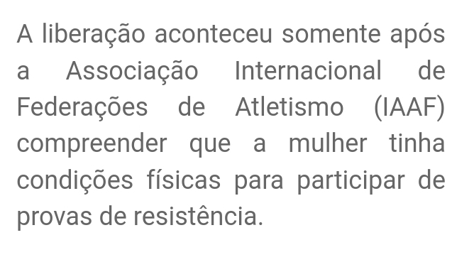 A liberação aconteceu somente após 
a Associação Internacional de 
Federações de Atletismo (IAAF) 
compreender que a mulher tinha 
condições físicas para participar de 
provas de resistência.