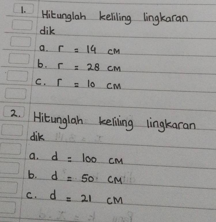 Hitunglah keliling lingkaran 
dik 
a. r=14cm
b. r=28cm
C. r=10cm
2. Hitunglah keliling lingkaran 
dik 
a. d=100cm
b. d=50CM
C. d=21cm