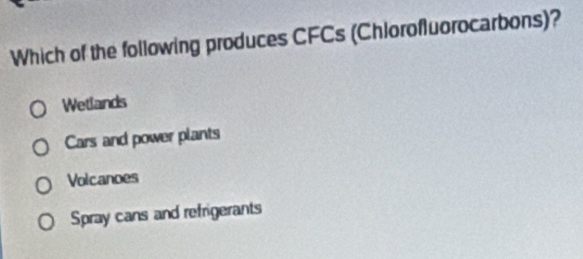 Which of the following produces CFCs (Chlorofluorocarbons)?
Wetlands
Cars and power plants
Volcanoes
Spray cans and refrigerants