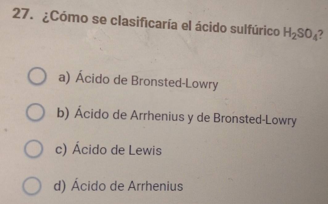 ¿Cómo se clasificaría el ácido sulfúrico H_2SO_4 7
a) Ácido de Bronsted-Lowry
b) Ácido de Arrhenius y de Bronsted-Lowry
c) Ácido de Lewis
d) Ácido de Arrhenius