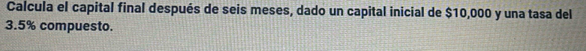 Calcula el capital final después de seis meses, dado un capital inicial de $10,000 y una tasa del
3.5% compuesto.