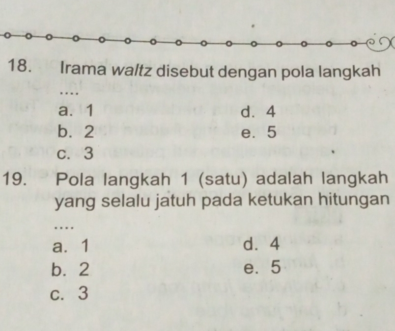 Irama waltz disebut dengan pola langkah
.._
a. 1 d⩾ 4
b. 2 e. 5
c. 3
19. Pola langkah 1 (satu) adalah langkah
yang selalu jatuh pada ketukan hitungan
_.
a. 1 d. 4
b. 2 e. 5
c. 3