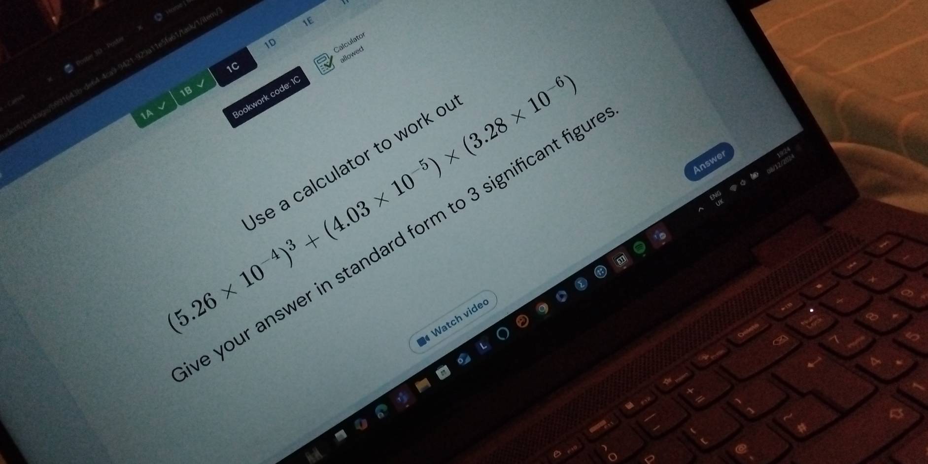 1E 
11e5fa61/task/1/ilem/ 
1D 
Calculator 
allowed 
1C 
1B 
1A (5.26* 10^(-4))^3+(4.03* 10^(-5))* (3.28* 10^(-6)) Bookwork code: 10 
se a calculator to work of 
Answer 
e your answer in standard form to 3 significant fig 
Watch vide