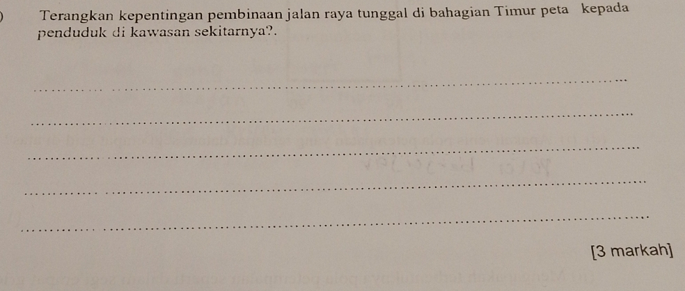 Terangkan kepentingan pembinaan jalan raya tunggal di bahagian Timur peta kepada 
penduduk di kawasan sekitarnya?. 
_ 
_ 
_ 
_ 
_ 
[3 markah]