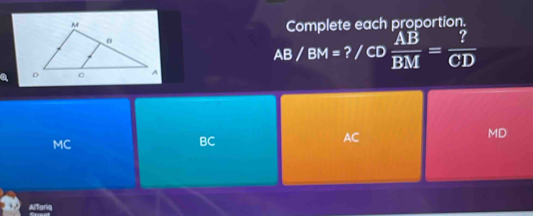 Complete each proportion.
AB/BM= ? CD  AB/BM = ?/CD 
MC
BC
AC
MD
AlTarig