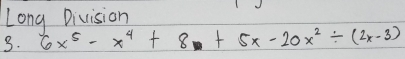 Long Division 
3. 6x^5-x^4+8+5x-20x^2/ (2x-3)